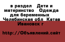  в раздел : Дети и материнство » Одежда для беременных . Челябинская обл.,Катав-Ивановск г.